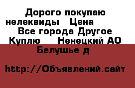 Дорого покупаю нелеквиды › Цена ­ 50 000 - Все города Другое » Куплю   . Ненецкий АО,Белушье д.